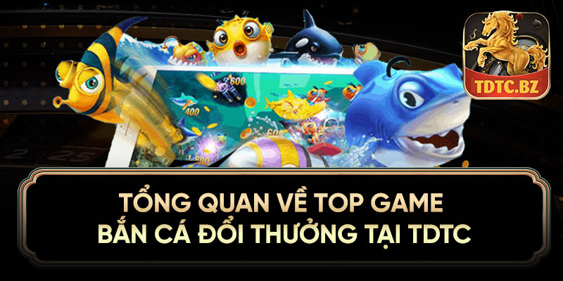 Tổng quan về top game bắn cá đổi thưởng tại TDTC